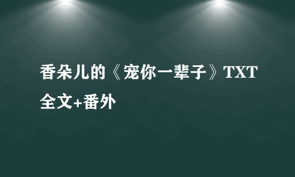 香朵儿的《宠你一辈子》TXT全文+番外