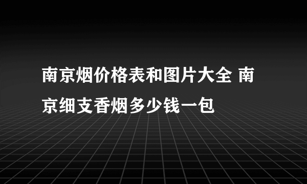 南京烟价格表和图片大全 南京细支香烟多少钱一包