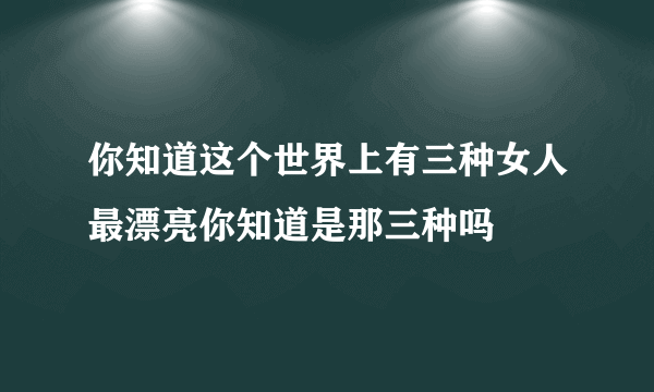 你知道这个世界上有三种女人最漂亮你知道是那三种吗