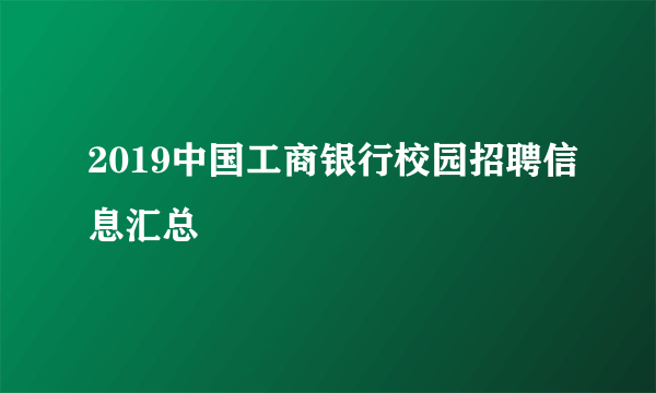 2019中国工商银行校园招聘信息汇总