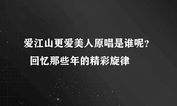 爱江山更爱美人原唱是谁呢？  回忆那些年的精彩旋律