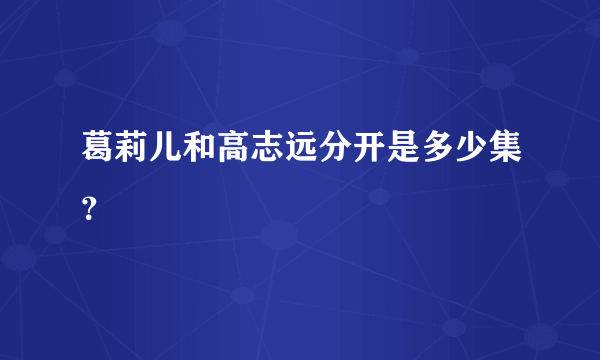 葛莉儿和高志远分开是多少集？