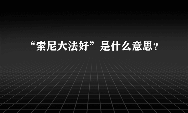 “索尼大法好”是什么意思？