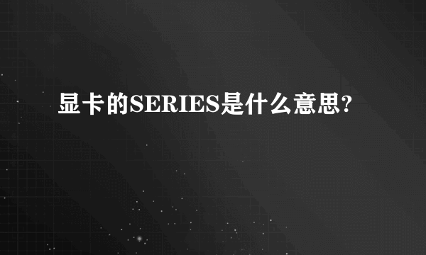 显卡的SERIES是什么意思?