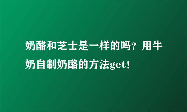 奶酪和芝士是一样的吗？用牛奶自制奶酪的方法get！