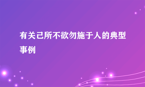 有关己所不欲勿施于人的典型事例