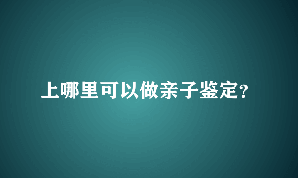 上哪里可以做亲子鉴定？