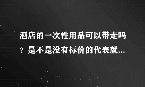 酒店的一次性用品可以带走吗？是不是没有标价的代表就是免费的？