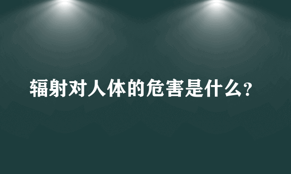 辐射对人体的危害是什么？