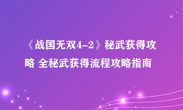 《战国无双4-2》秘武获得攻略 全秘武获得流程攻略指南