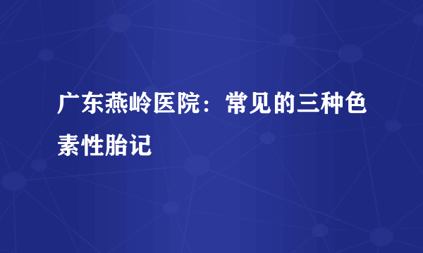 广东燕岭医院：常见的三种色素性胎记