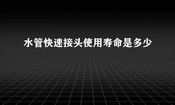 水管快速接头使用寿命是多少