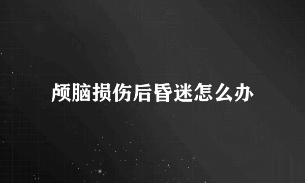 颅脑损伤后昏迷怎么办