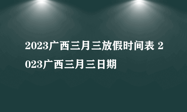 2023广西三月三放假时间表 2023广西三月三日期