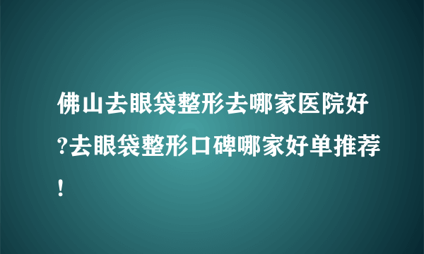 佛山去眼袋整形去哪家医院好?去眼袋整形口碑哪家好单推荐!