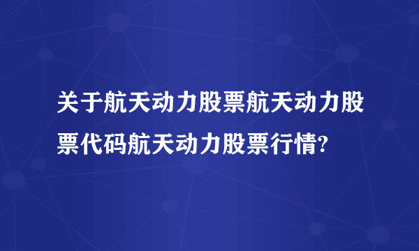 关于航天动力股票航天动力股票代码航天动力股票行情?