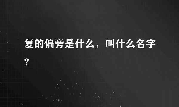 复的偏旁是什么，叫什么名字？