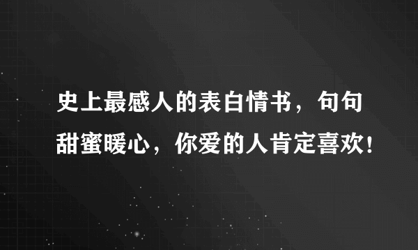 史上最感人的表白情书，句句甜蜜暖心，你爱的人肯定喜欢！