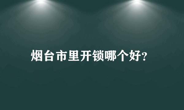 烟台市里开锁哪个好？