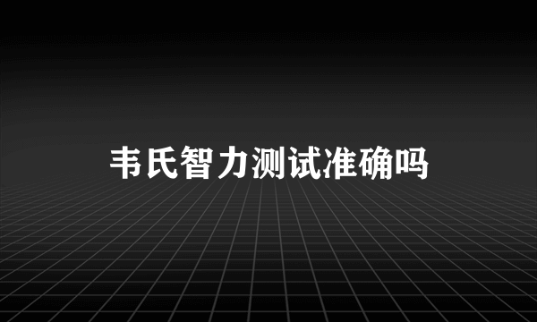 韦氏智力测试准确吗