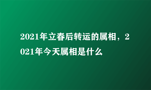 2021年立春后转运的属相，2021年今天属相是什么