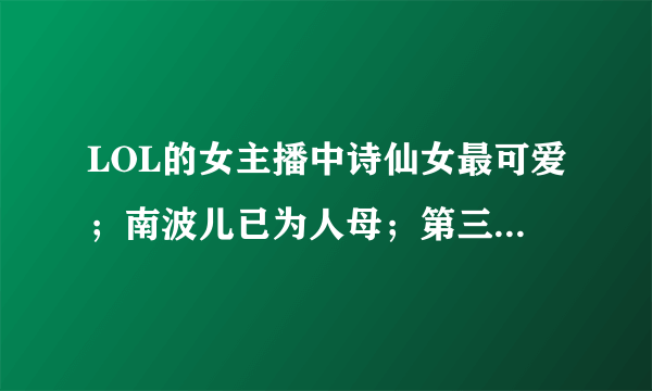 LOL的女主播中诗仙女最可爱；南波儿已为人母；第三位最可惜