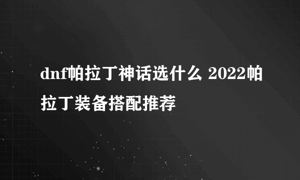 dnf帕拉丁神话选什么 2022帕拉丁装备搭配推荐