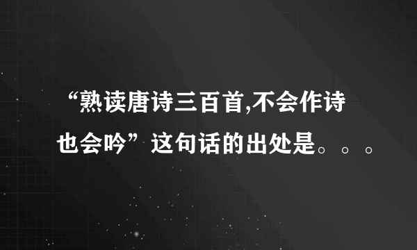 “熟读唐诗三百首,不会作诗也会吟”这句话的出处是。。。