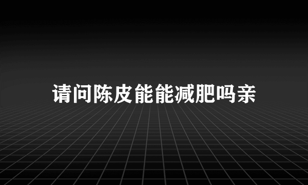 请问陈皮能能减肥吗亲