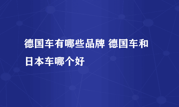 德国车有哪些品牌 德国车和日本车哪个好