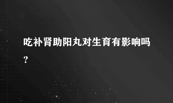 吃补肾助阳丸对生育有影响吗？