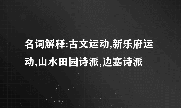 名词解释:古文运动,新乐府运动,山水田园诗派,边塞诗派