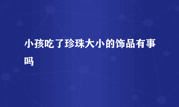 小孩吃了珍珠大小的饰品有事吗