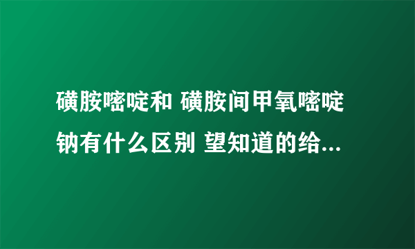 磺胺嘧啶和 磺胺间甲氧嘧啶钠有什么区别 望知道的给予详细解答