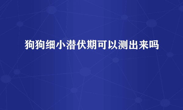 狗狗细小潜伏期可以测出来吗