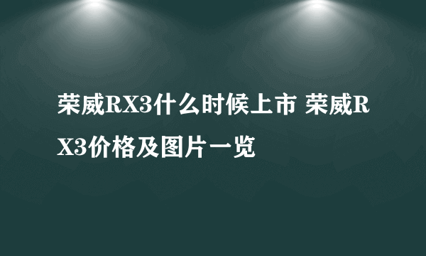 荣威RX3什么时候上市 荣威RX3价格及图片一览