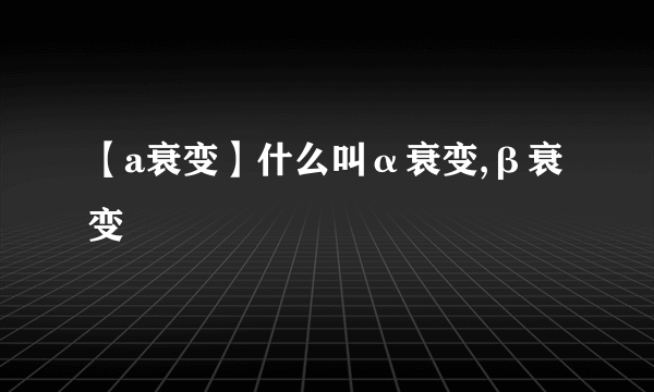 【a衰变】什么叫α衰变,β衰变