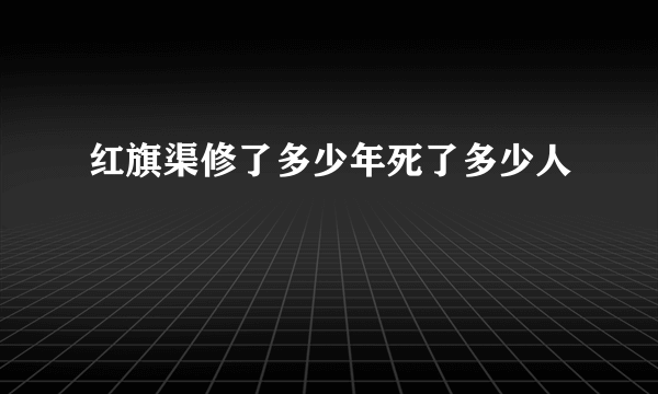 红旗渠修了多少年死了多少人