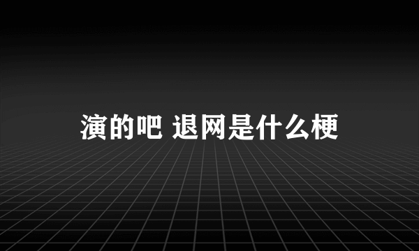 演的吧 退网是什么梗