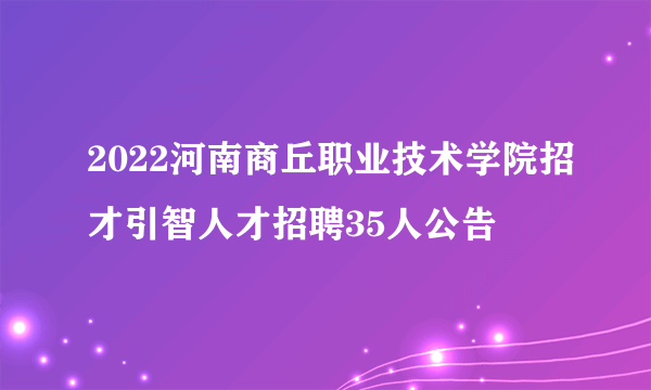 2022河南商丘职业技术学院招才引智人才招聘35人公告