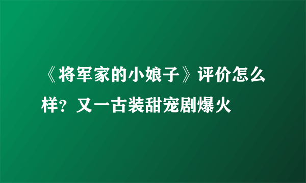 《将军家的小娘子》评价怎么样？又一古装甜宠剧爆火