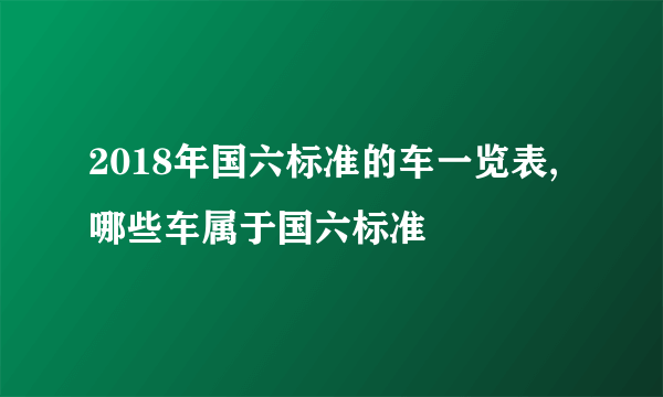 2018年国六标准的车一览表,哪些车属于国六标准