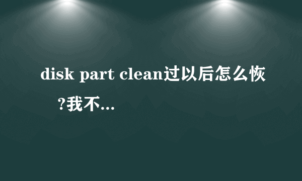 disk part clean过以后怎么恢復?我不小心把移动硬盘给clean了,能恢復吗?