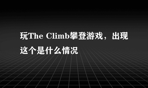 玩The Climb攀登游戏，出现这个是什么情况