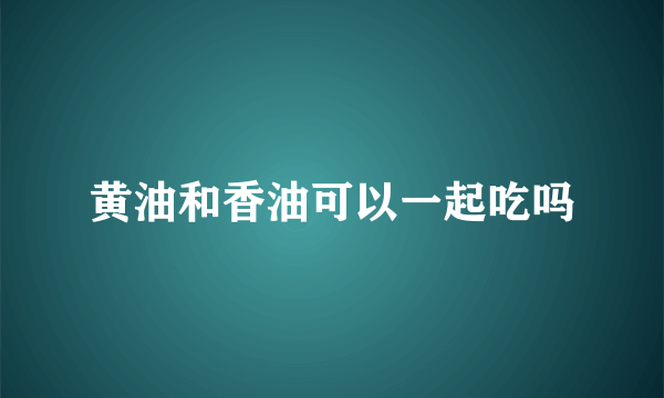 黄油和香油可以一起吃吗