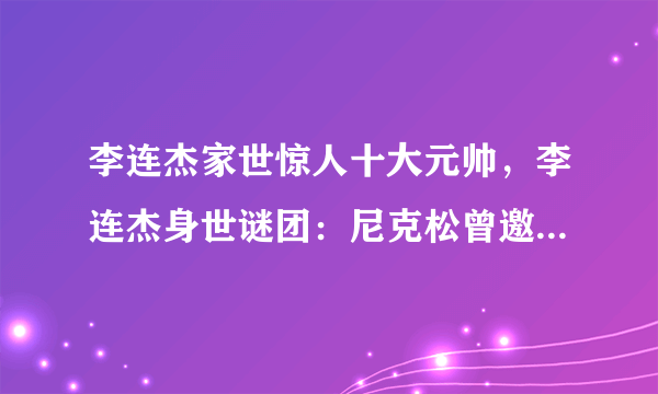 李连杰家世惊人十大元帅，李连杰身世谜团：尼克松曾邀其当保镖，爷爷身份至