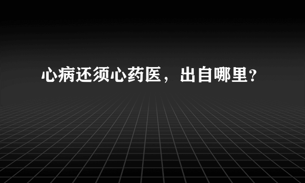 心病还须心药医，出自哪里？