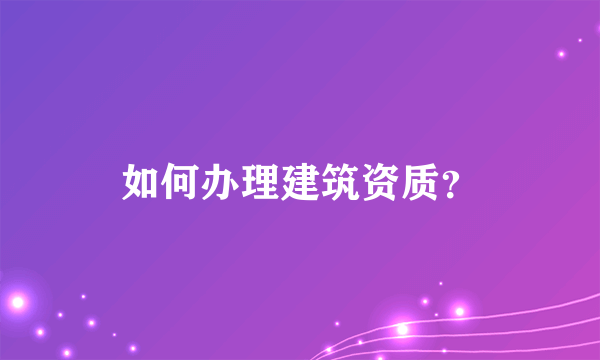 如何办理建筑资质？