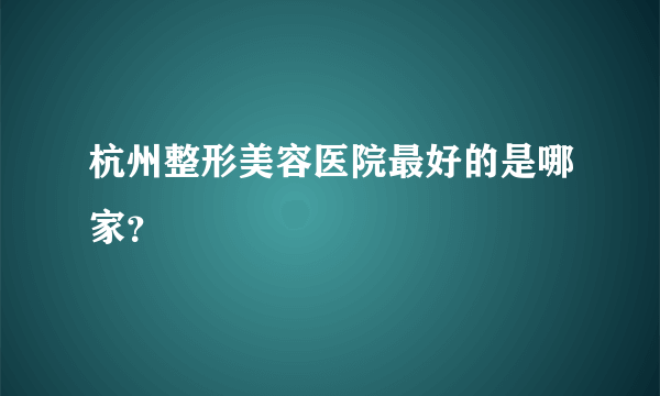 杭州整形美容医院最好的是哪家？