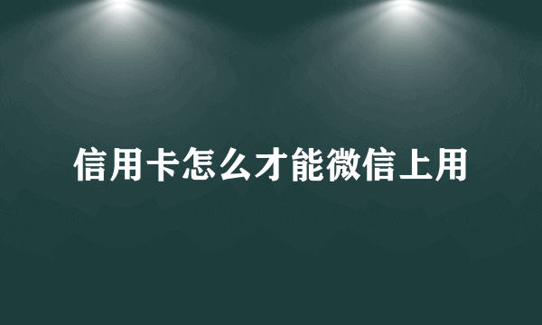 信用卡怎么才能微信上用